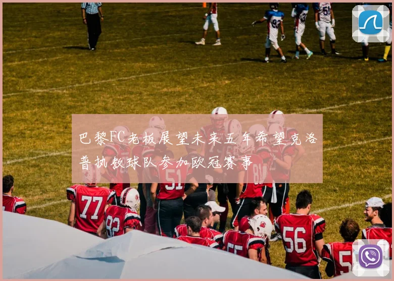 巴黎FC老板展望未来五年希望克洛普执教球队参加欧冠赛事