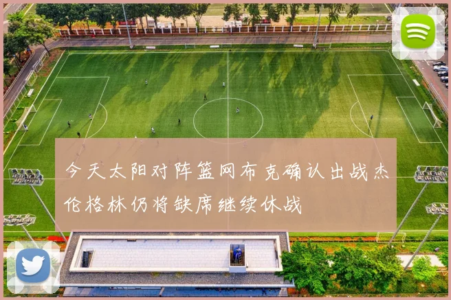 今天太阳对阵篮网布克确认出战杰伦格林仍将缺席继续休战