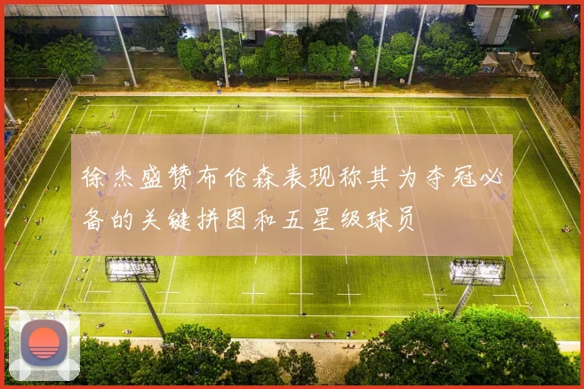 徐杰盛赞布伦森表现称其为夺冠必备的关键拼图和五星级球员