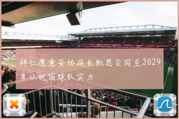 拜仁愿意妥协延长凯恩合同至2029年以巩固球队实力