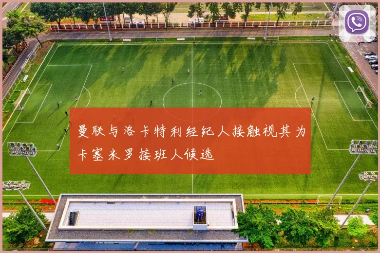 曼联与洛卡特利经纪人接触视其为卡塞米罗接班人候选