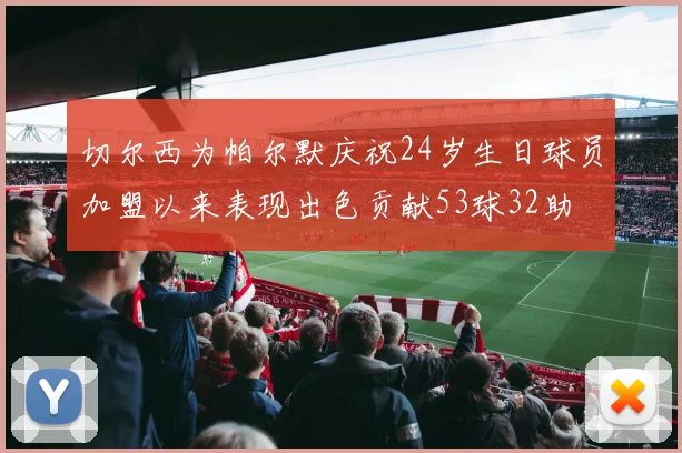 切尔西为帕尔默庆祝24岁生日球员加盟以来表现出色贡献53球32助
