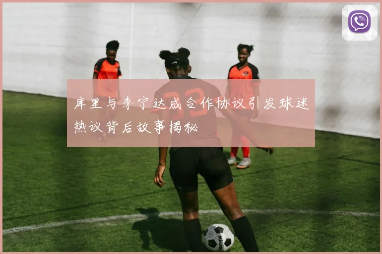 库里与李宁达成合作协议引发球迷热议背后故事揭秘