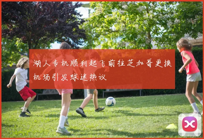 湖人专机顺利起飞前往芝加哥更换机场引发球迷热议