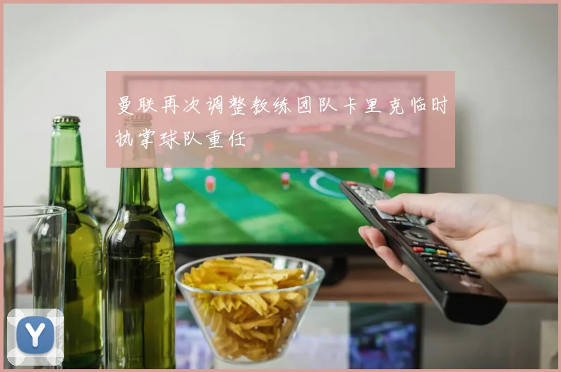 曼联再次调整教练团队卡里克临时执掌球队重任