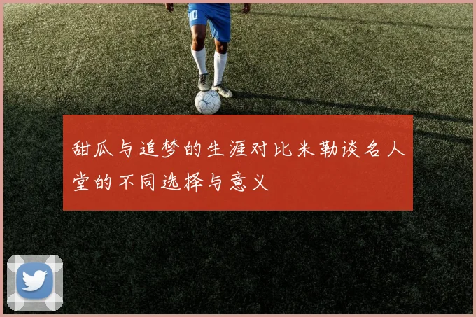 甜瓜与追梦的生涯对比米勒谈名人堂的不同选择与意义
