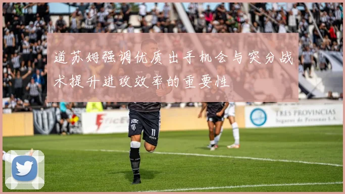道苏姆强调优质出手机会与突分战术提升进攻效率的重要性