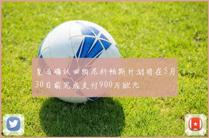 皇马确认回购尼科帕斯计划将在5月30日前完成支付900万欧元