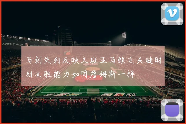 马刺失利反映文班亚马缺乏关键时刻决胜能力如同詹姆斯一样