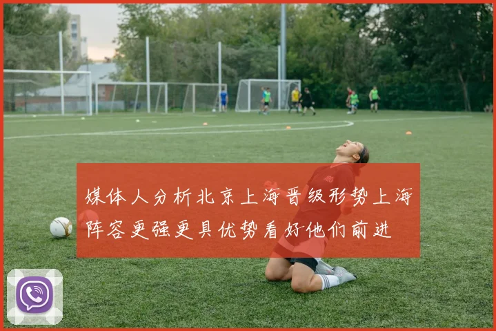 媒体人分析北京上海晋级形势上海阵容更强更具优势看好他们前进