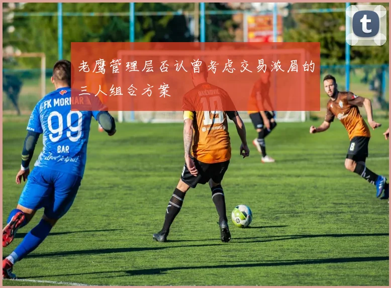 老鹰管理层否认曾考虑交易浓眉的三人组合方案