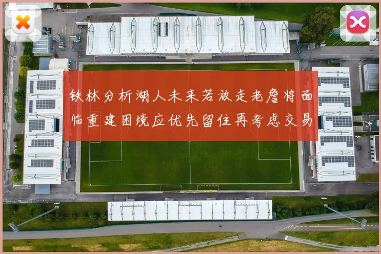 铁林分析湖人未来若放走老詹将面临重建困境应优先留住再考虑交易