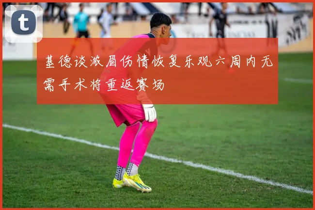 基德谈浓眉伤情恢复乐观六周内无需手术将重返赛场