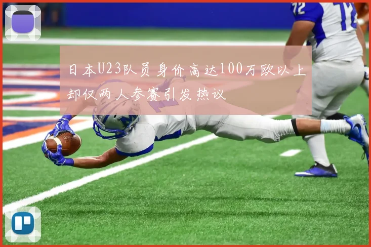 日本U23队员身价高达100万欧以上却仅两人参赛引发热议