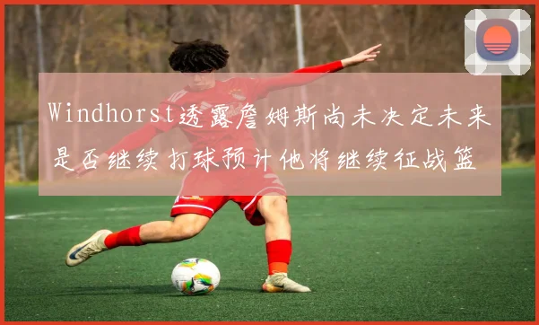 Windhorst透露詹姆斯尚未决定未来是否继续打球预计他将继续征战篮球赛场