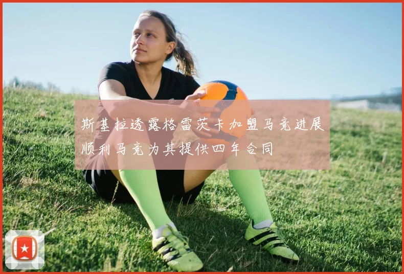 斯基拉透露格雷茨卡加盟马竞进展顺利马竞为其提供四年合同