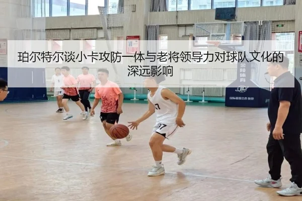 珀尔特尔谈小卡攻防一体与老将领导力对球队文化的深远影响